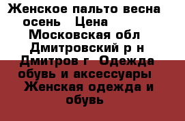 Женское пальто весна - осень › Цена ­ 1 200 - Московская обл., Дмитровский р-н, Дмитров г. Одежда, обувь и аксессуары » Женская одежда и обувь   